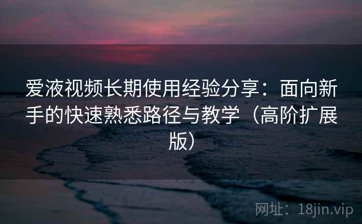 爱液视频长期使用经验分享:面向新手的快速熟悉路径与教学(高阶扩展版) 爱液视频长期使用经验分享:面向新手的快速熟悉路径与教学(高阶扩展版)