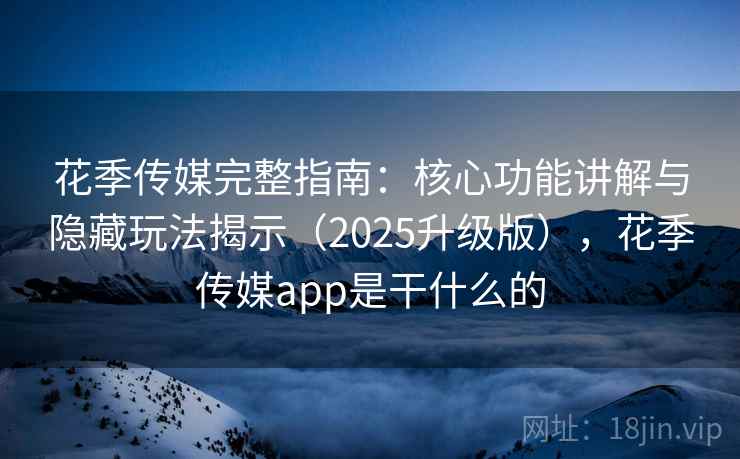 花季传媒完整指南:核心功能讲解与隐藏玩法揭示(2025升级版),花季传媒app是干什么的 花季传媒完整指南:核心功能讲解与隐藏玩法揭示(2025升级版),花季传媒app是干什么的