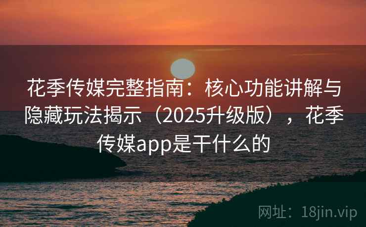 花季传媒完整指南:核心功能讲解与隐藏玩法揭示(2025升级版),花季传媒app是干什么的 花季传媒完整指南:核心功能讲解与隐藏玩法揭示(2025升级版),花季传媒app是干什么的
