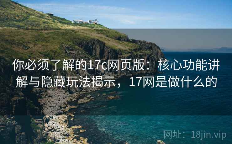 你必须了解的17c网页版：核心功能讲解与隐藏玩法揭示，17网是做什么的
