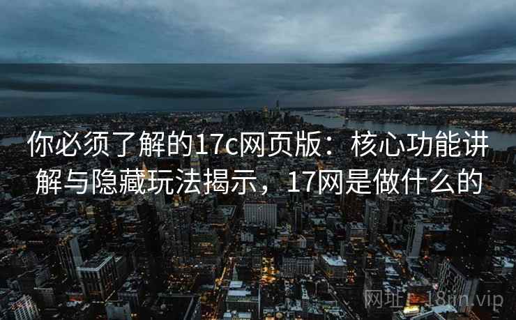 你必须了解的17c网页版：核心功能讲解与隐藏玩法揭示，17网是做什么的