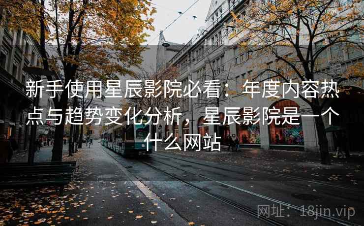 新手使用星辰影院必看:年度内容热点与趋势变化分析,星辰影院是一个什么网站 新手使用星辰影院必看:年度内容热点与趋势变化分析,星辰影院是一个什么网站