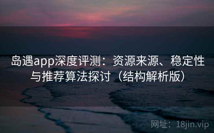 岛遇app深度评测:资源来源、稳定性与推荐算法探讨(结构解析版) 岛遇app深度评测:资源来源、稳定性与推荐算法探讨(结构解析版)