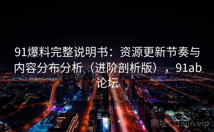 91爆料完整说明书:资源更新节奏与内容分布分析(进阶剖析版),91ab论坛 91爆料完整说明书:资源更新节奏与内容分布分析(进阶剖析版),91ab论坛