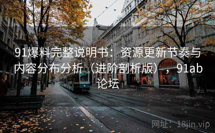 91爆料完整说明书:资源更新节奏与内容分布分析(进阶剖析版),91ab论坛 91爆料完整说明书:资源更新节奏与内容分布分析(进阶剖析版),91ab论坛