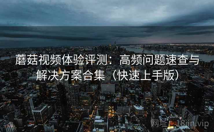 蘑菇视频体验评测:高频问题速查与解决方案合集(快速上手版) 蘑菇视频体验评测:高频问题速查与解决方案合集(快速上手版)